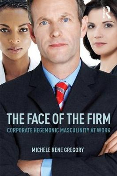 The Face of the Firm: Corporate Hegemonic Masculinity at Work by Michele Rene Gregory