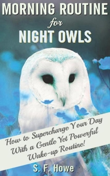 Morning Routine For Night Owls: How To Supercharge Your Day With A Gentle Yet Powerful Morning Routine by S F Howe 9780977433513