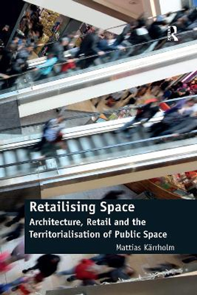 Retailising Space: Architecture, Retail and the Territorialisation of Public Space by Mattias Karrholm