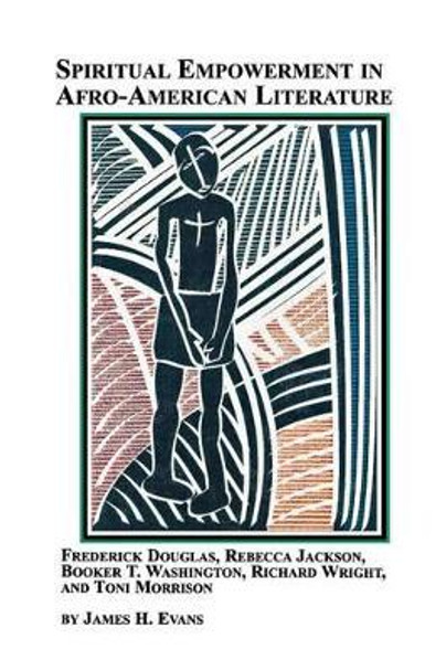 Spiritual Empowerment in Afro-American Literature Frederick Douglass, Rebecca Jackson, Booker T. Washington, Richard Wright, and Toni Morrison by James H Jr Evans 9780773408661