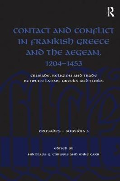 Contact and Conflict in Frankish Greece and the Aegean, 1204-1453: Crusade, Religion and Trade between Latins, Greeks and Turks by Nikolaos G. Chrissis