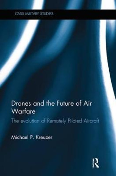 Drones and the Future of Air Warfare: The Evolution of Remotely Piloted Aircraft by Michael P. Kreuzer