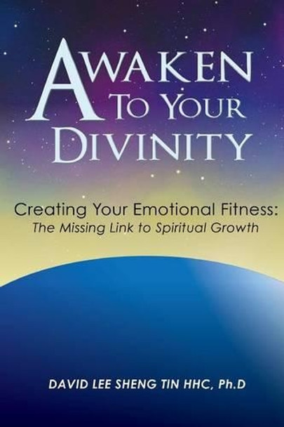 Awaken to Your Divinity: Creating Your Emotional Fitness: The Missing Link to Spiritual Growth by Ph D David Lee Sheng Tin Hhc 9780996143424