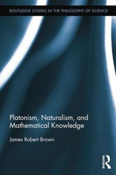 Platonism, Naturalism, and Mathematical Knowledge by James Robert Brown