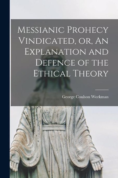 Messianic Prohecy Vindicated, or, An Explanation and Defence of the Ethical Theory [microform] by George Coulson 1848-1936 Workman 9781013815638