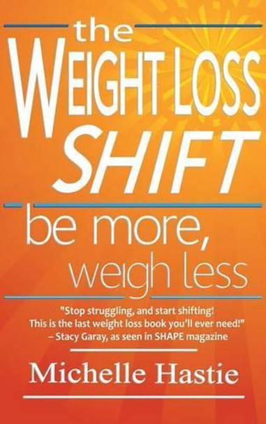 The Weight Loss Shift: Be More, Weigh Less by Michelle Hastie 9780983301745