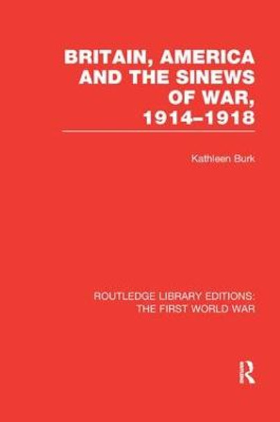 Britain, America and the Sinews of War 1914-1918 by Kathleen Burk