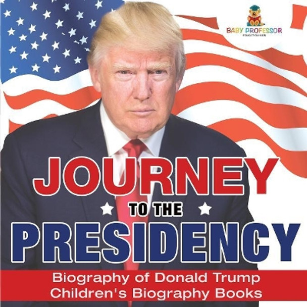 Journey to the Presidency: Biography of Donald Trump Children's Biography Books by Baby Professor 9781541911901