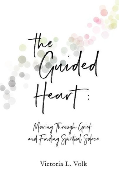 The Guided Heart: Moving Through Grief and Finding Spiritual Solace by Victoria L Volk 9780999243404