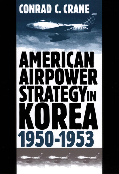 American Airpower Strategy in Korea, 1950-53 by Conrad C. Crane 9780700609918