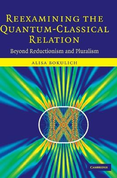 Reexamining the Quantum-Classical Relation: Beyond Reductionism and Pluralism by Alisa Bokulich 9780521857208