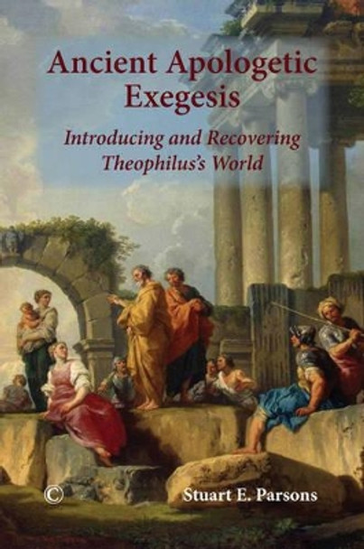 Ancient Apologetic Exegesis: Introducing and Recovering Theophilus's World by Stuart E. Parsons 9780227175422