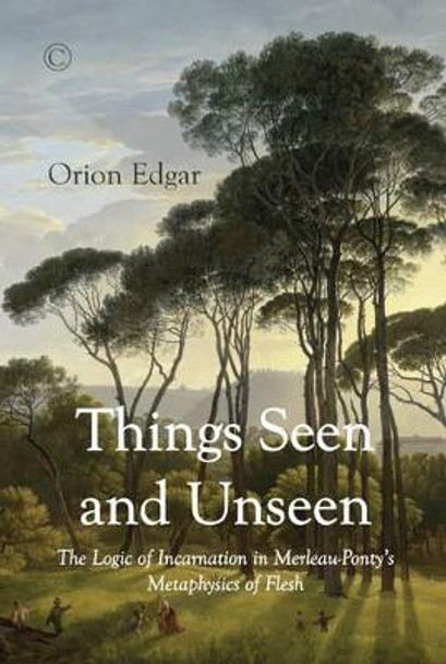 Things Seen and Unseen: The Logic of Incarnation in Merleau-Ponty's Metaphysics of Flesh by Orion Edgar 9780227175941