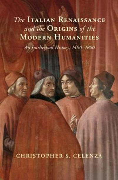 The Italian Renaissance and the Origins of the Modern Humanities: An Intellectual History, 1400-1800 by Christopher S. Celenza