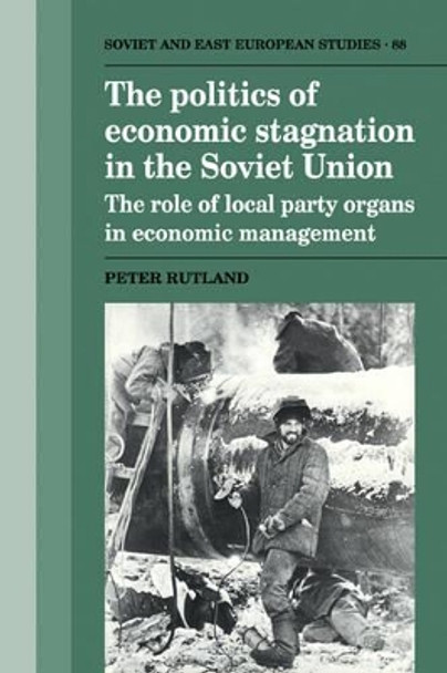 The Politics of Economic Stagnation in the Soviet Union: The Role of Local Party Organs in Economic Management by Peter Rutland 9780521121309