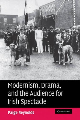 Modernism, Drama, and the Audience for Irish Spectacle by Paige Reynolds 9780521182393