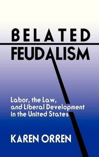 Belated Feudalism: Labor, the Law, and Liberal Development in the United States by Karen Orren 9780521410397