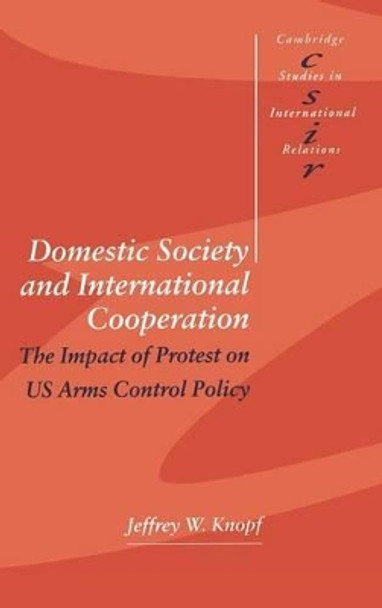 Domestic Society and International Cooperation: The Impact of Protest on US Arms Control Policy by Jeffrey W. Knopf 9780521622400