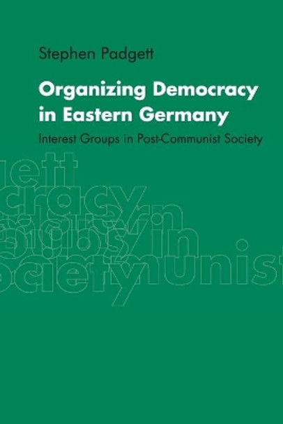 Organizing Democracy in Eastern Germany: Interest Groups in Post-Communist Society by Stephen Padgett 9780521657037