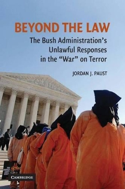 Beyond the Law: The Bush Administration's Unlawful Responses in the &quot;War&quot; on Terror by Jordan J. Paust 9780521711203