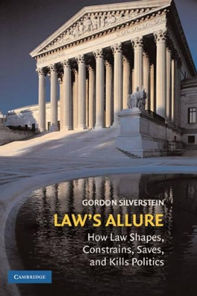 Law's Allure: How Law Shapes, Constrains, Saves, and Kills Politics by Gordon Silverstein 9780521896474