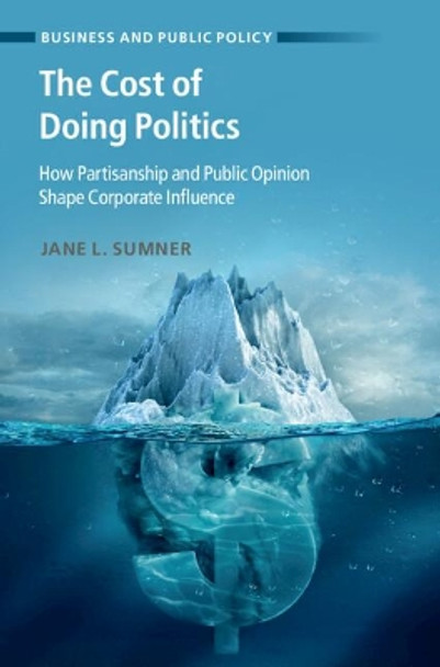 The Cost of Doing Politics: How Partisanship and Public Opinion Shape Corporate Influence by Jane L. Sumner 9781009123259