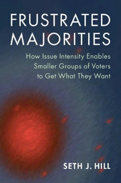 Frustrated Majorities: How Issue Intensity Enables Smaller Groups of Voters to Get What They Want by Seth J. Hill 9781009167680