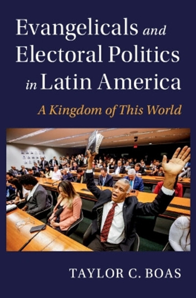 Evangelicals and Electoral Politics in Latin America: A Kingdom of This World by Taylor C. Boas 9781009275071