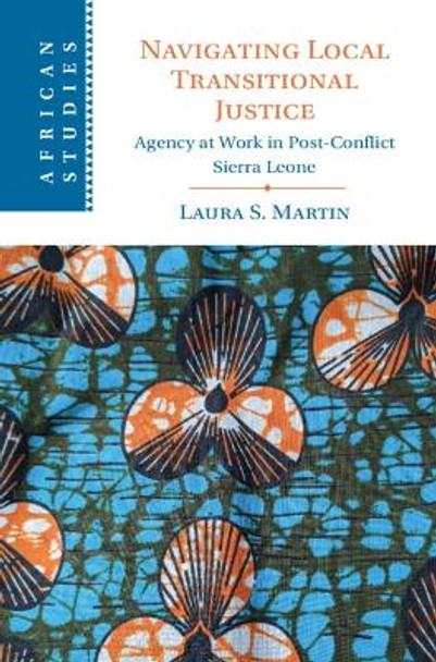 Navigating Local Transitional Justice: Agency at Work in Post-Conflict Sierra Leone by Laura S. Martin 9781009281010