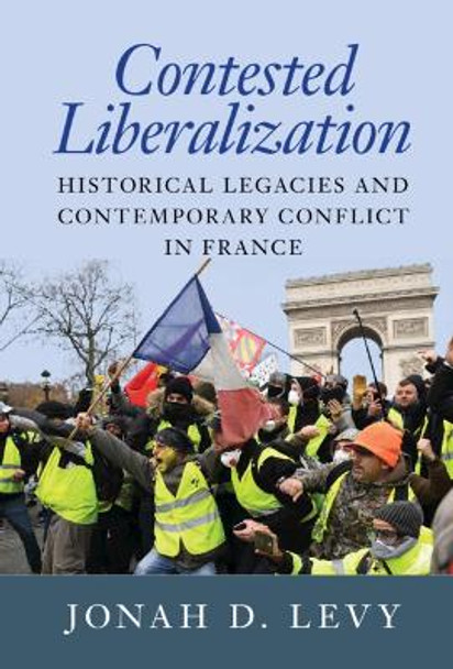 Contested Liberalization: Historical Legacies and Contemporary Conflict in France by Jonah D. Levy 9781009283342