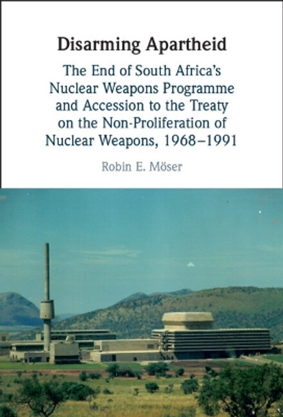 Disarming Apartheid: The End of South Africa's Nuclear Weapons Programme and Accession to the Treaty on the Non-Proliferation of Nuclear Weapons, 1968–1991 by Robin E. Möser 9781009307048