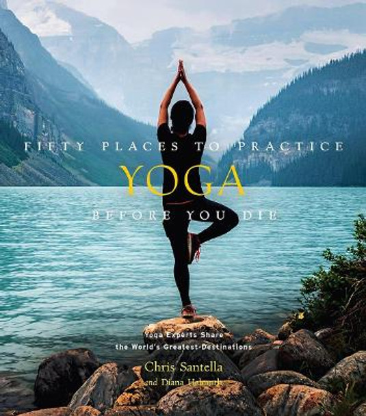 Fifty Places to Practice Yoga Before You Die: Yoga Experts Share the World's Greatest Destinations by Chris Santella