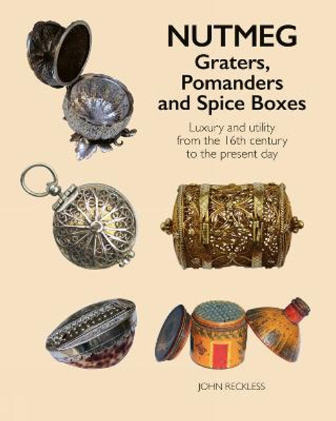 Nutmeg: Graters, Pomanders and Spice Boxes: Luxury and utility from the 16th century to the present day by John Reckless