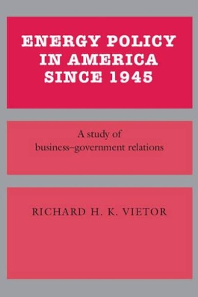 Energy Policy in America since 1945: A Study of Business-Government Relations by Professor Richard H. K. Vietor 9780521266581