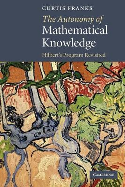 The Autonomy of Mathematical Knowledge: Hilbert's Program Revisited by Curtis Franks 9780521183895