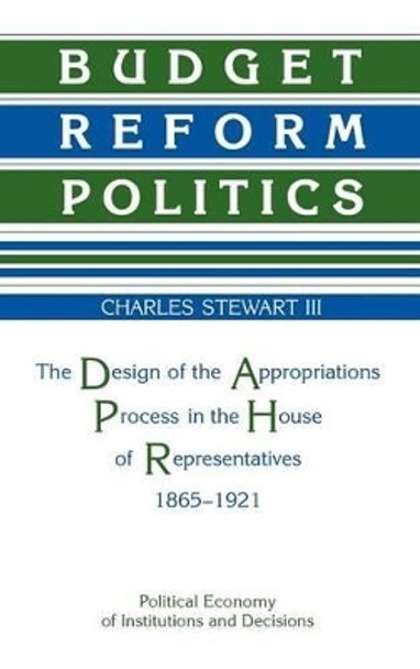 Budget Reform Politics: The Design of the Appropriations Process in the House of Representatives, 1865-1921 by Charles H. Stewart 9780521354721