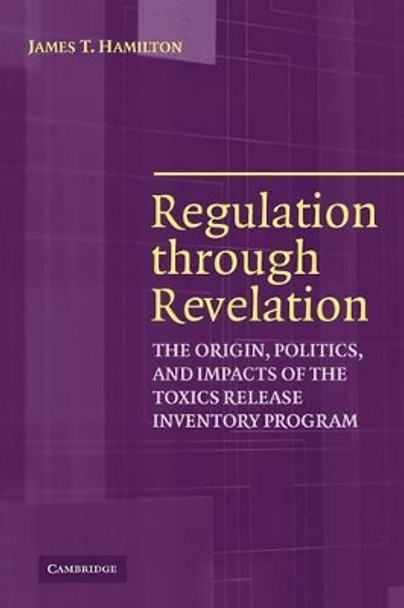 Regulation through Revelation: The Origin, Politics, and Impacts of the Toxics Release Inventory Program by James T. Hamilton 9780521389891