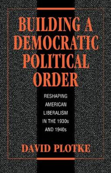 Building a Democratic Political Order: Reshaping American Liberalism in the 1930s and 1940s by David Plotke 9780521420594