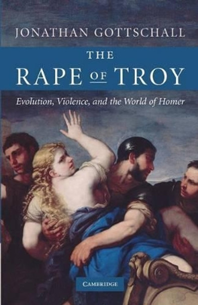 The Rape of Troy: Evolution, Violence, and the World of Homer by Jonathan Gottschall 9780521690478