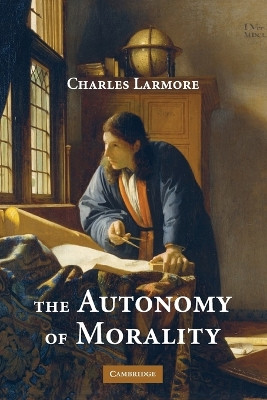 The Autonomy of Morality by Charles E. Larmore 9780521717823