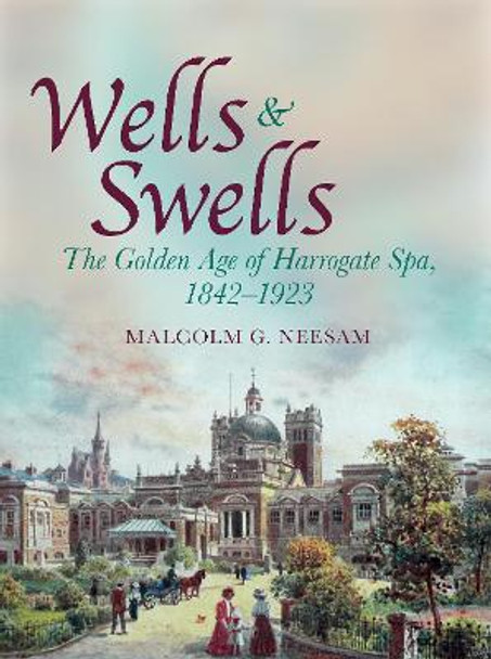 Wells and Swells: The Golden Age of Harrogate Spa, 1842-1923 by Malcolm Neesam