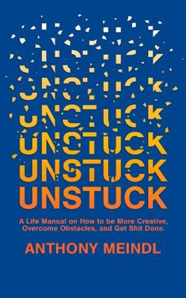 Unstuck: A Life Manual On How To Be More Creative, Overcome Your Obstacles, and Get Shit Done by Anthony Meindl 9780578372945