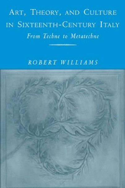 Art, Theory, and Culture in Sixteenth-Century Italy: From Techne to Metatechne by Robert Williams 9780521184335