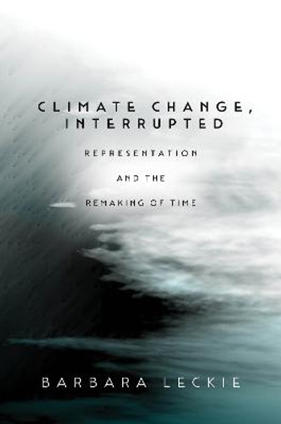 Climate Change, Interrupted: Representation and the Remaking of Time by Barbara Leckie