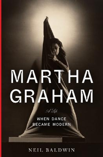Martha Graham: When Dance Became Modern by Neil Baldwin