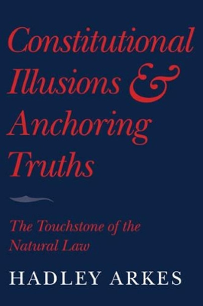 Constitutional Illusions and Anchoring Truths: The Touchstone of the Natural Law by Hadley Arkes 9780521732086