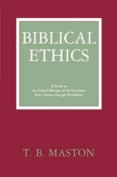 Biblical Ethics: Guide to the Ethical Message of the Scriptures from Genesis Through Revelation by T.B. Maston 9780865543126