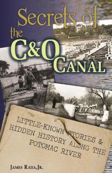 Secrets of the C&o Canal: Little-Known Stories & Hidden History Along the Potomac River by James Rada Jr 9780998554297