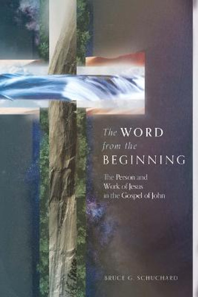 The Word from the Beginning: The Person and Work of Jesus in the Gospel of John by Bruce G Schuchard