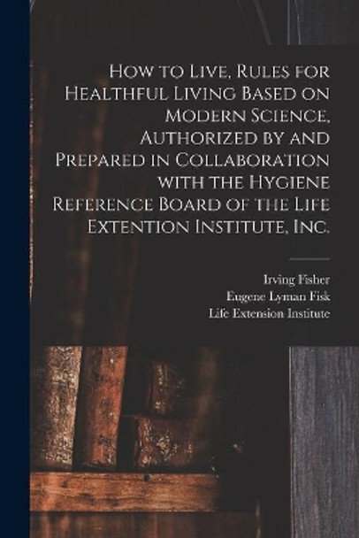 How to Live, Rules for Healthful Living Based on Modern Science, Authorized by and Prepared in Collaboration With the Hygiene Reference Board of the Life Extention Institute, Inc. by Irving 1867-1947 Fisher 9781015337275